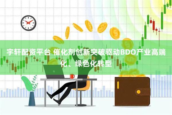 宇轩配资平台 催化剂创新突破驱动BDO产业高端化、绿色化转型