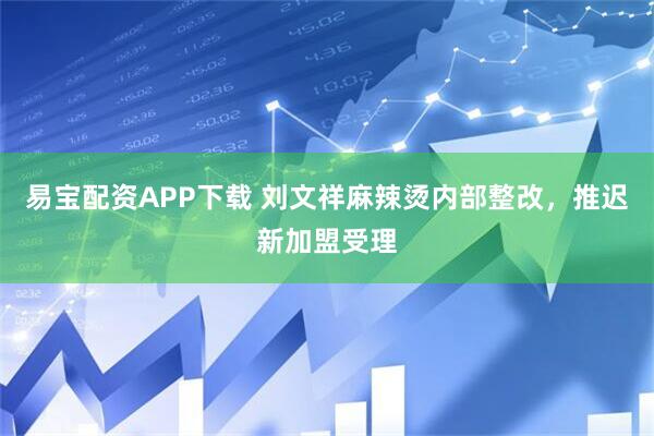 易宝配资APP下载 刘文祥麻辣烫内部整改，推迟新加盟受理