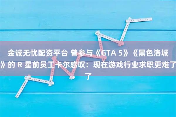 金诚无忧配资平台 曾参与《GTA 5》《黑色洛城》的 R 星前员工卡尔感叹：现在游戏行业求职更难了