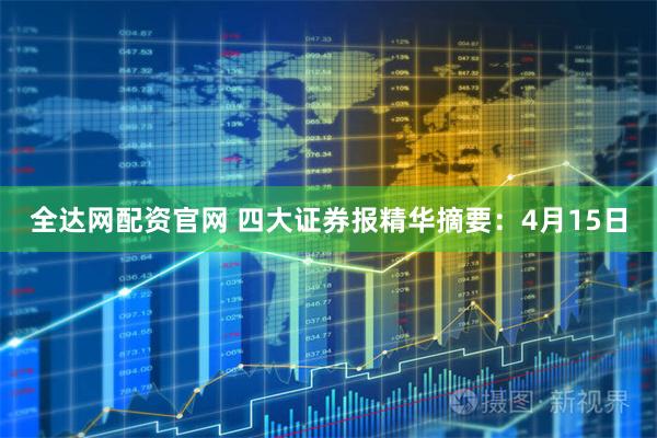 全达网配资官网 四大证券报精华摘要：4月15日