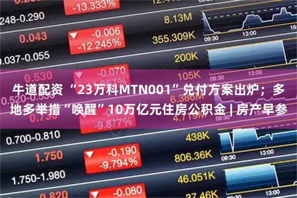 牛道配资 “23万科MTN001”兑付方案出炉；多地多举措“唤醒”10万亿元住房公积金 | 房产早参