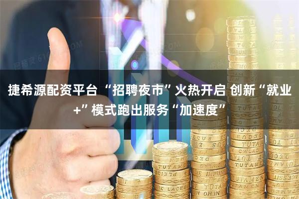 捷希源配资平台 “招聘夜市”火热开启 创新“就业+”模式跑出服务“加速度”