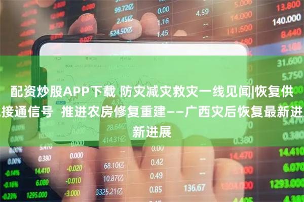 配资炒股APP下载 防灾减灾救灾一线见闻|恢复供电接通信号  推进农房修复重建——广西灾后恢复最新进展