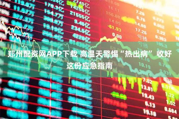 郑州配资网APP下载 高温天警惕“热出病” 收好这份应急指南
